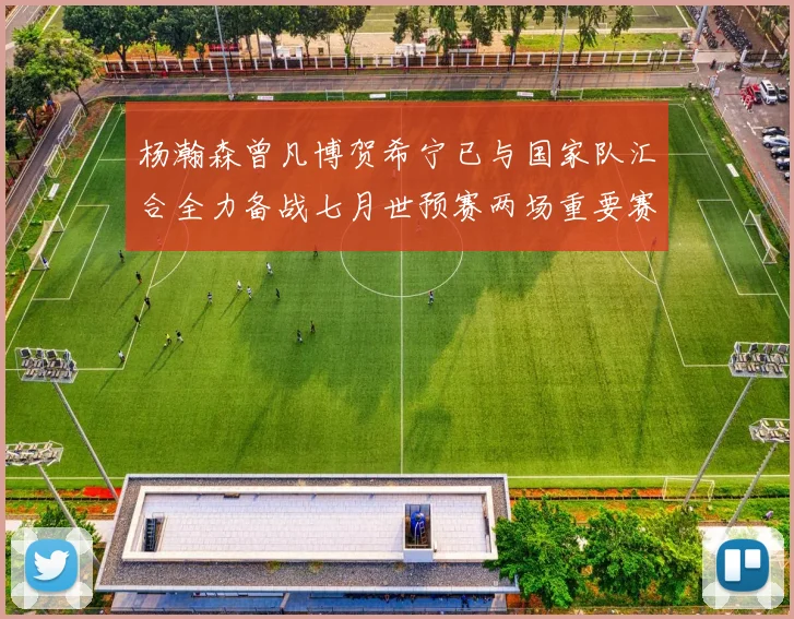 杨瀚森曾凡博贺希宁已与国家队汇合全力备战七月世预赛两场重要赛事