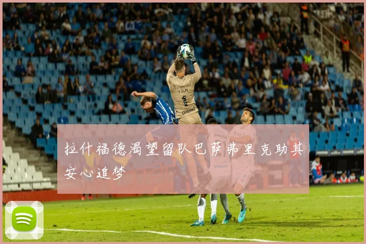 拉什福德渴望留队巴萨弗里克助其安心追梦