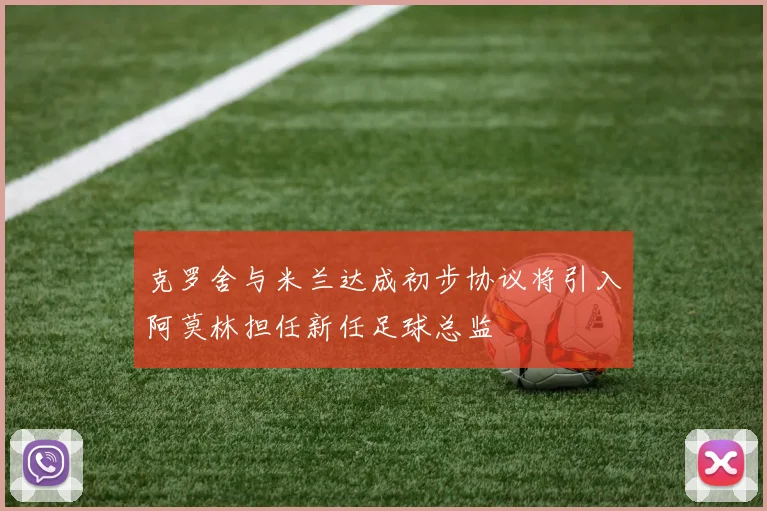 克罗舍与米兰达成初步协议将引入阿莫林担任新任足球总监