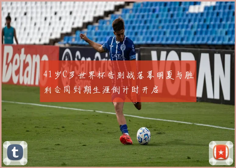 41岁C罗世界杯告别战落幕明夏与胜利合同到期生涯倒计时开启