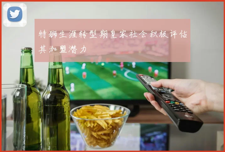 特狮生涯转型期皇家社会积极评估其加盟潜力