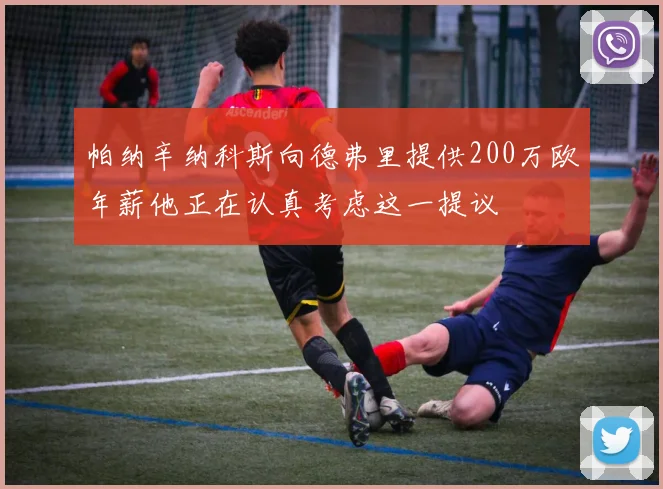 帕纳辛纳科斯向德弗里提供200万欧年薪他正在认真考虑这一提议