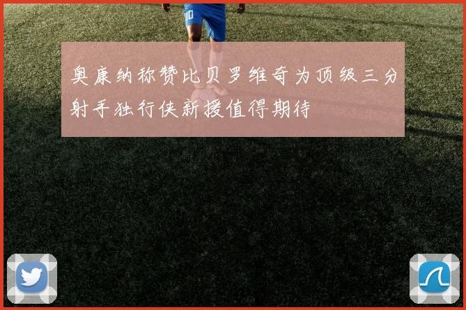 奥康纳称赞比贝罗维奇为顶级三分射手独行侠新援值得期待