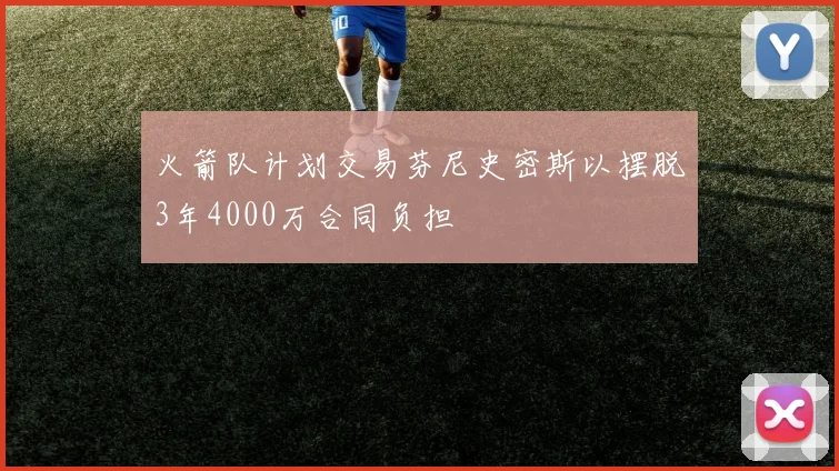 火箭队计划交易芬尼史密斯以摆脱3年4000万合同负担