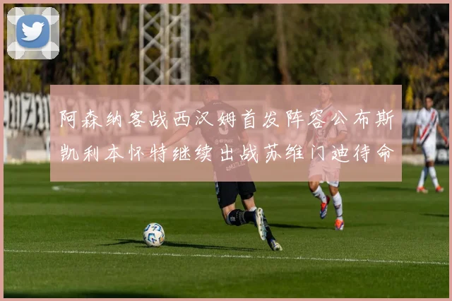 阿森纳客战西汉姆首发阵容公布斯凯利本怀特继续出战苏维门迪待命替补