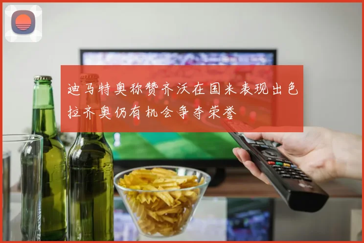 迪马特奥称赞齐沃在国米表现出色拉齐奥仍有机会争夺荣誉