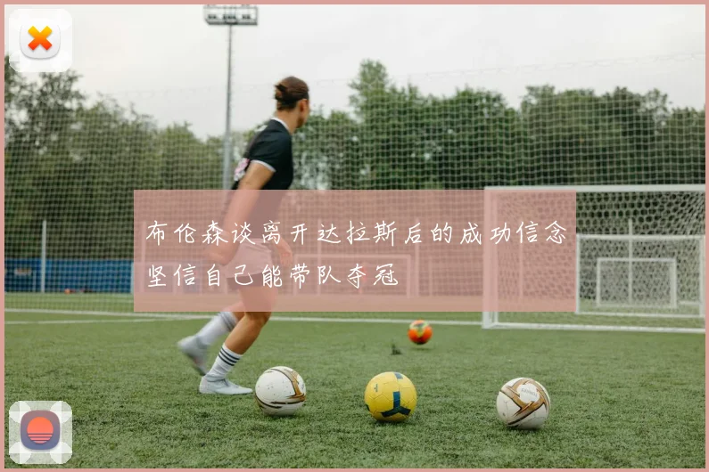 布伦森谈离开达拉斯后的成功信念坚信自己能带队夺冠
