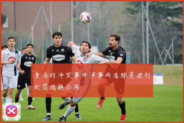 皇马对冲突事件涉事两名球员进行处罚措施公布