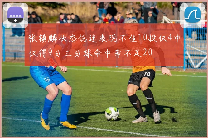 张镇麟状态低迷表现不佳10投仅4中仅得9分三分球命中率不足20