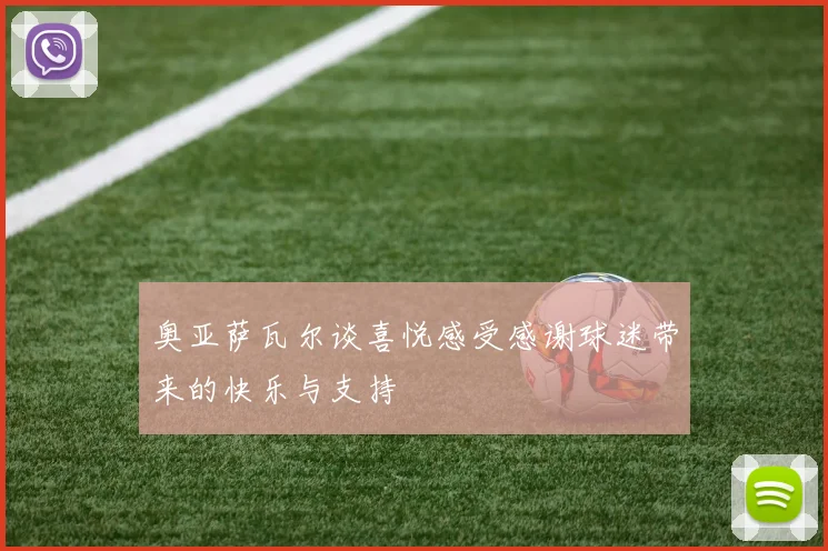奥亚萨瓦尔谈喜悦感受感谢球迷带来的快乐与支持