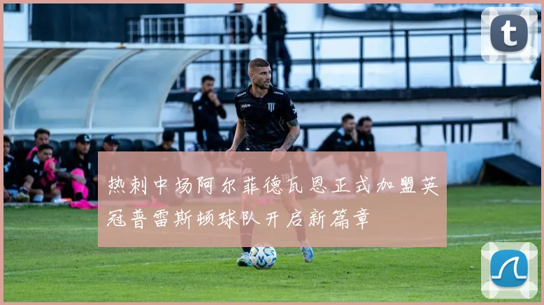 热刺中场阿尔菲德瓦恩正式加盟英冠普雷斯顿球队开启新篇章