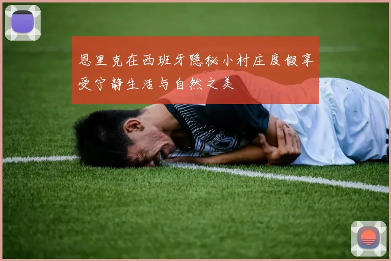 恩里克在西班牙隐秘小村庄度假享受宁静生活与自然之美