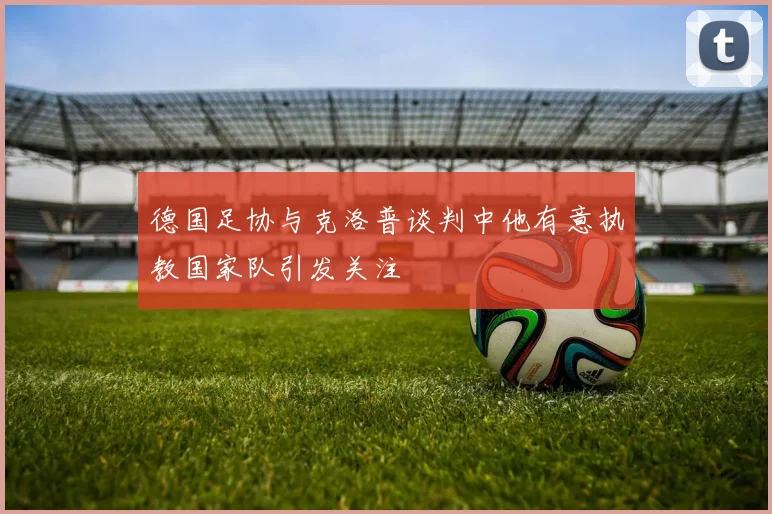 德国足协与克洛普谈判中他有意执教国家队引发关注