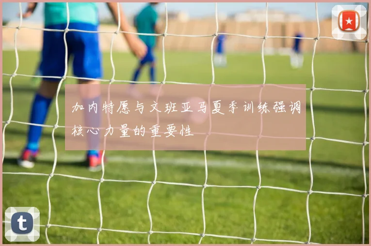 加内特愿与文班亚马夏季训练强调核心力量的重要性