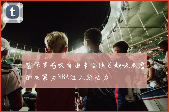 富保罗感叹自由市场缺乏趣味老詹的决策为NBA注入新活力