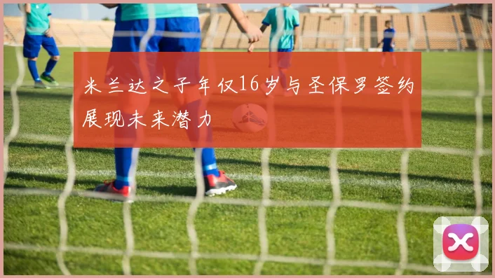 米兰达之子年仅16岁与圣保罗签约展现未来潜力